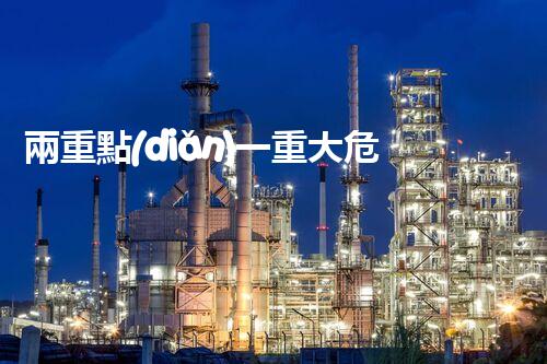 兩重點(diǎn)一重大?；?，這些安全要點(diǎn)你都知道嗎？